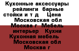 Кухонные аксессуары, рейлинги, барные стойки и т.д. › Цена ­ 100 - Московская обл., Москва г. Мебель, интерьер » Кухни. Кухонная мебель   . Московская обл.,Москва г.